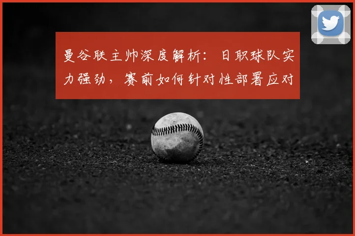 曼谷联主帅深度解析：日职球队实力强劲，赛前如何针对性部署应对大阪钢巴
