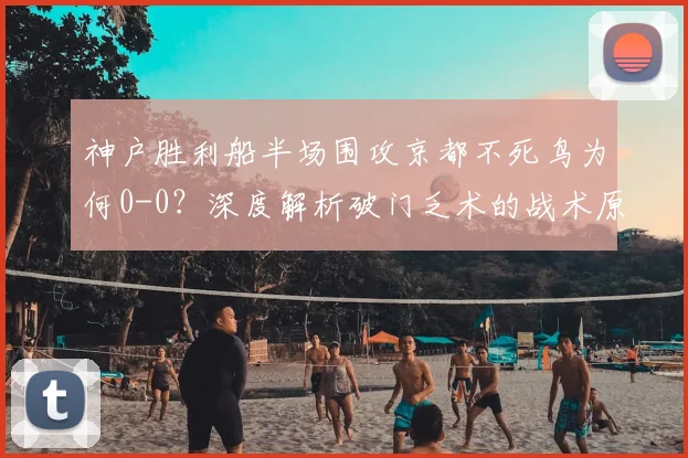 神户胜利船半场围攻京都不死鸟为何0-0？深度解析破门乏术的战术原因