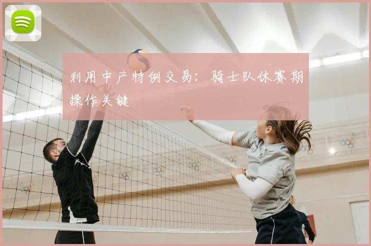 利用中产特例交易：骑士队休赛期操作关键