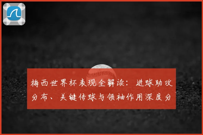 梅西世界杯表现全解读:进球助攻分布、关键传球与领袖作用深度分析