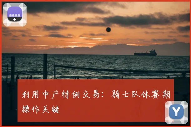 利用中产特例交易:骑士队休赛期操作关键