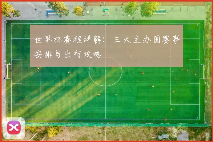 世界杯赛程详解:三大主办国赛事安排与出行攻略