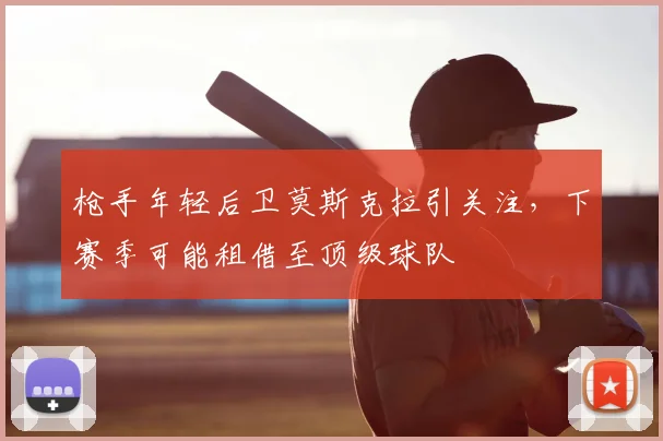 枪手年轻后卫莫斯克拉引关注,下赛季可能租借至顶级球队