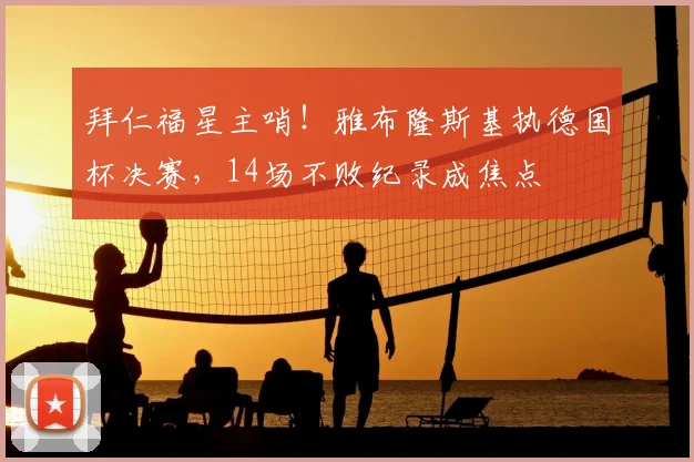 拜仁福星主哨！雅布隆斯基执德国杯决赛，14场不败纪录成焦点