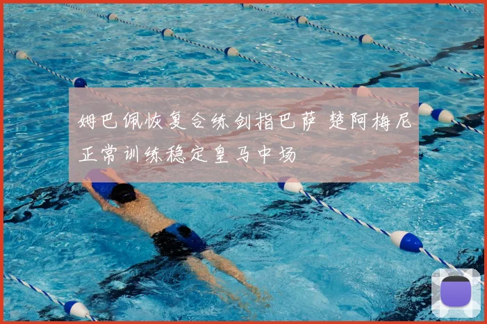 姆巴佩恢复合练剑指巴萨 楚阿梅尼正常训练稳定皇马中场