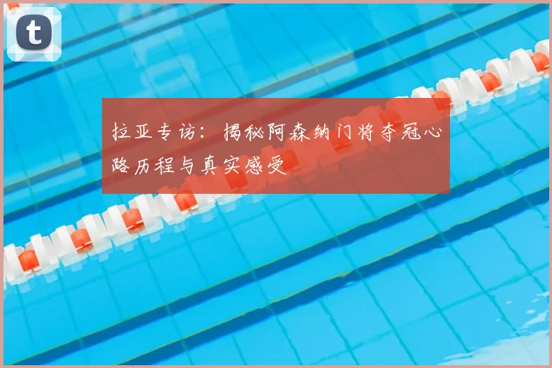 拉亚专访:揭秘阿森纳门将夺冠心路历程与真实感受
