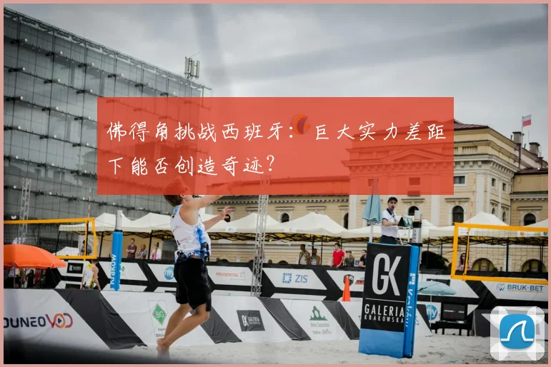 佛得角挑战西班牙：巨大实力差距下能否创造奇迹？