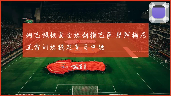 姆巴佩恢复合练剑指巴萨 楚阿梅尼正常训练稳定皇马中场