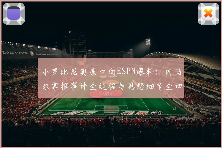 小罗比尼奥亲口向ESPN爆料：内马尔掌掴事件全过程与恩怨细节全回顾