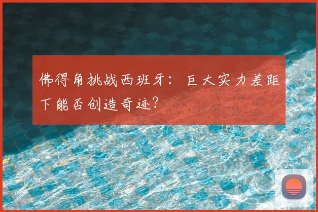 佛得角挑战西班牙：巨大实力差距下能否创造奇迹？