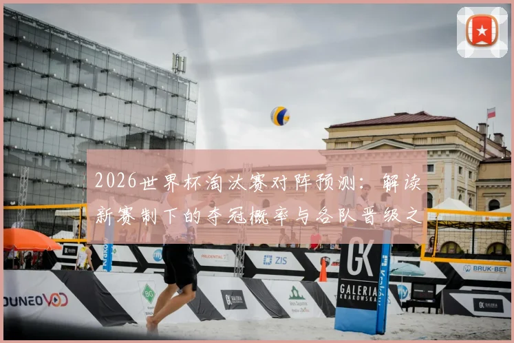 2026世界杯淘汰赛对阵预测:解读新赛制下的夺冠概率与各队晋级之路分析