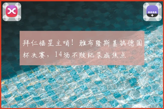 拜仁福星主哨！雅布隆斯基执德国杯决赛，14场不败纪录成焦点