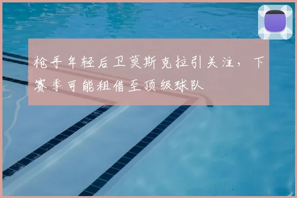 枪手年轻后卫莫斯克拉引关注,下赛季可能租借至顶级球队
